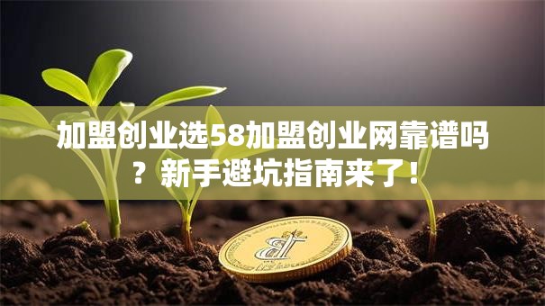 加盟创业选58加盟创业网靠谱吗？新手避坑指南来了！