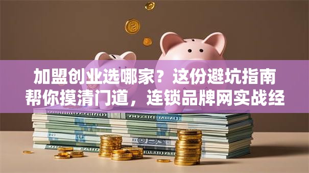 加盟创业选哪家？这份避坑指南帮你摸清门道，连锁品牌网实战经验分享