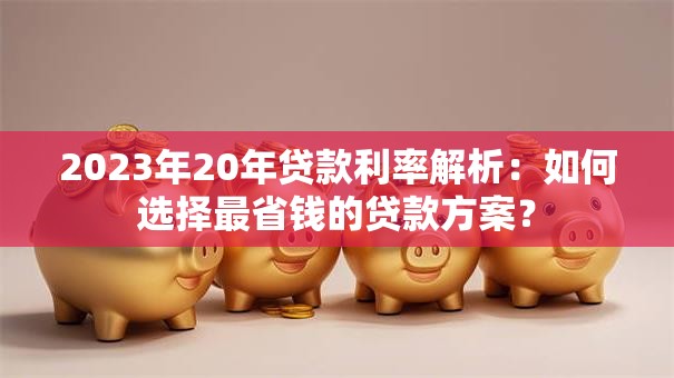 2023年20年贷款利率解析：如何选择最省钱的贷款方案？