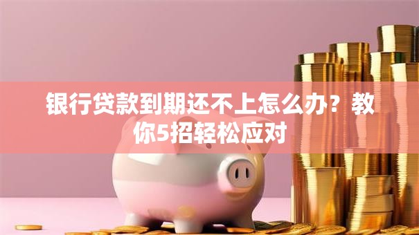 银行贷款到期还不上怎么办？教你5招轻松应对