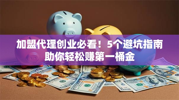加盟代理创业必看！5个避坑指南助你轻松赚第一桶金