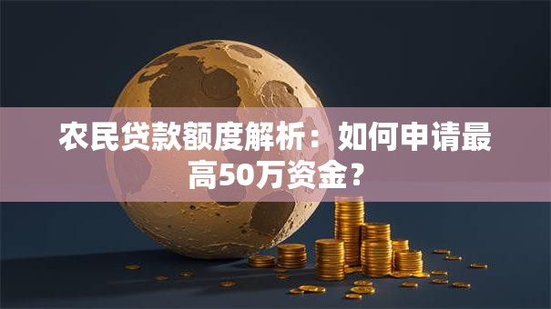 农民贷款额度解析：如何申请最高50万资金？