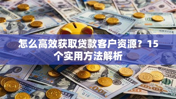 怎么高效获取贷款客户资源？15个实用方法解析