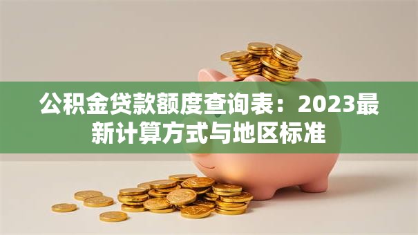 公积金贷款额度查询表：2023最新计算方式与地区标准