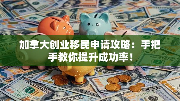 加拿大创业移民申请攻略：手把手教你提升成功率！