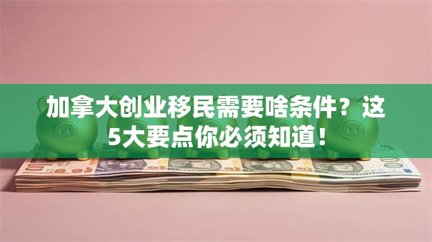加拿大创业移民需要啥条件？这5大要点你必须知道！