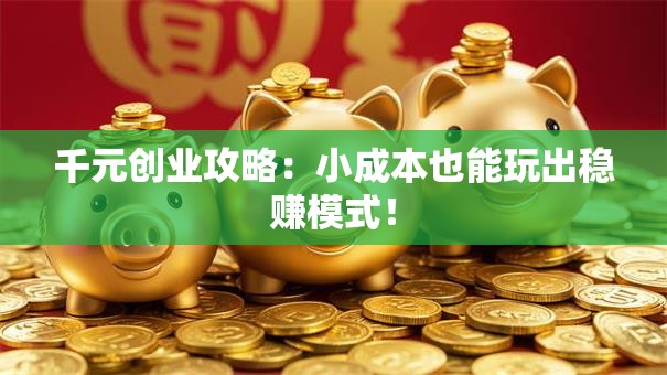 千元创业攻略：小成本也能玩出稳赚模式！