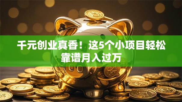 千元创业真香！这5个小项目轻松靠谱月入过万