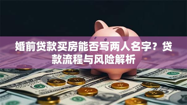婚前贷款买房能否写两人名字？贷款流程与风险解析