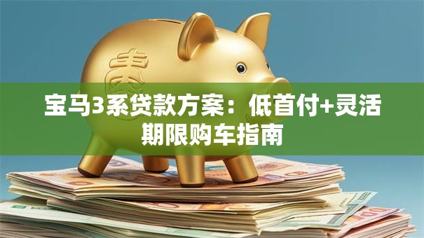 宝马3系贷款方案：低首付+灵活期限购车指南