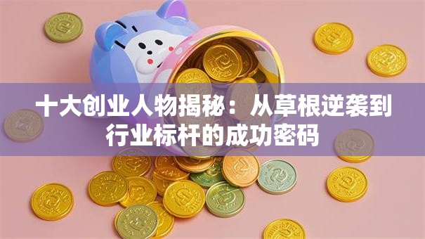 十大创业人物揭秘：从草根逆袭到行业标杆的成功密码