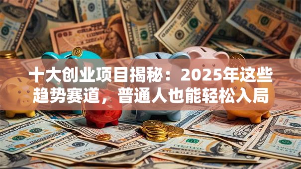 十大创业项目揭秘：2025年这些趋势赛道，普通人也能轻松入局！