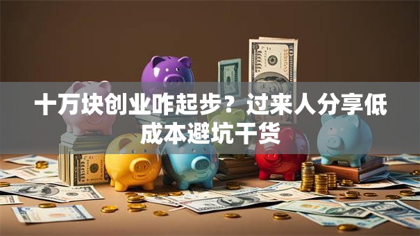 十万块创业咋起步？过来人分享低成本避坑干货