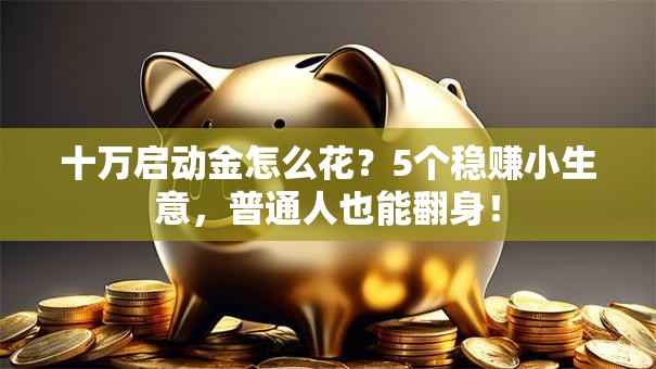 十万启动金怎么花？5个稳赚小生意，普通人也能翻身！