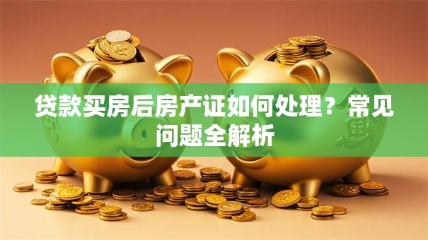 贷款买房后房产证如何处理？常见问题全解析