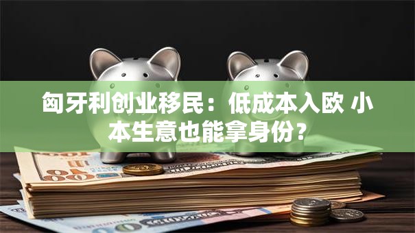 匈牙利创业移民：低成本入欧 小本生意也能拿身份？