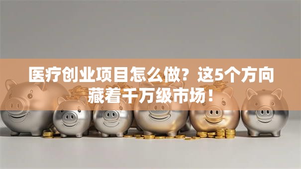 医疗创业项目怎么做？这5个方向藏着千万级市场！