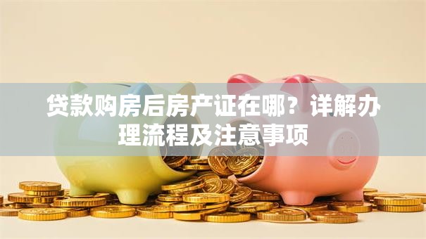 贷款购房后房产证在哪？详解办理流程及注意事项