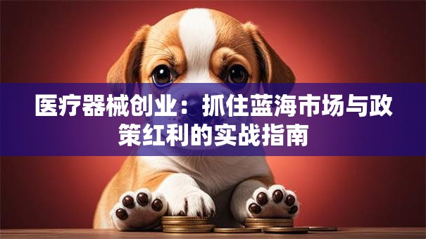 医疗器械创业：抓住蓝海市场与政策红利的实战指南