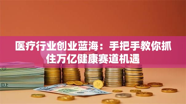 医疗行业创业蓝海：手把手教你抓住万亿健康赛道机遇