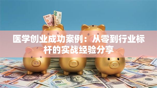 医学创业成功案例：从零到行业标杆的实战经验分享