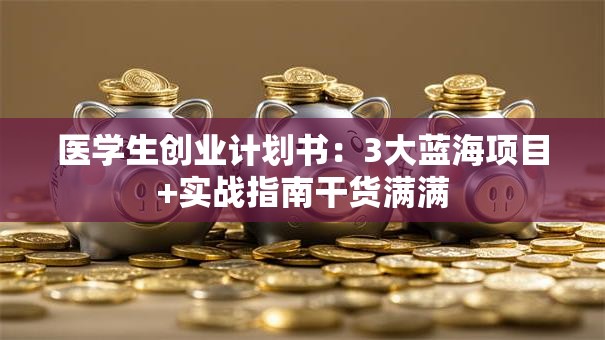 医学生创业计划书：3大蓝海项目+实战指南干货满满