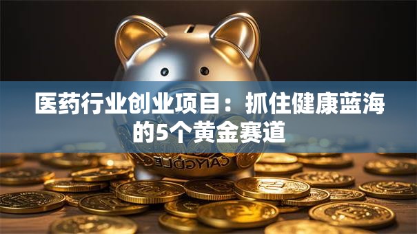 医药行业创业项目：抓住健康蓝海的5个黄金赛道