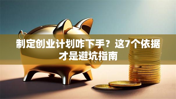制定创业计划咋下手？这7个依据才是避坑指南