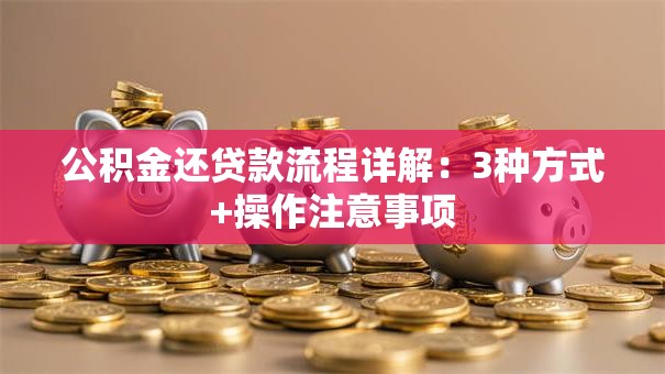 公积金还贷款流程详解：3种方式+操作注意事项