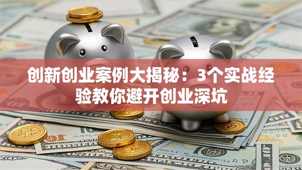 创新创业案例大揭秘：3个实战经验教你避开创业深坑