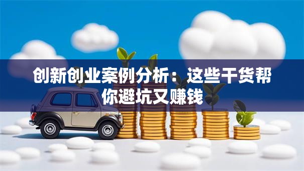 创新创业案例分析：这些干货帮你避坑又赚钱