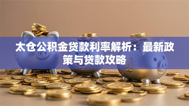 太仓公积金贷款利率解析：最新政策与贷款攻略