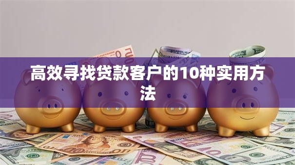 高效寻找贷款客户的10种实用方法