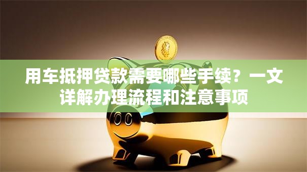 用车抵押贷款需要哪些手续？一文详解办理流程和注意事项