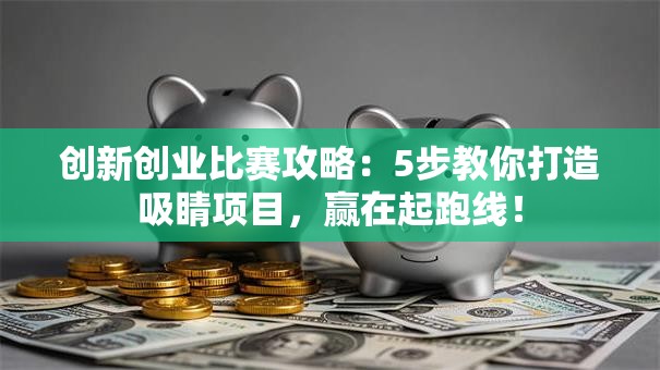 创新创业比赛攻略：5步教你打造吸睛项目，赢在起跑线！