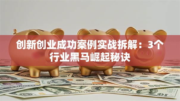 创新创业成功案例实战拆解：3个行业黑马崛起秘诀