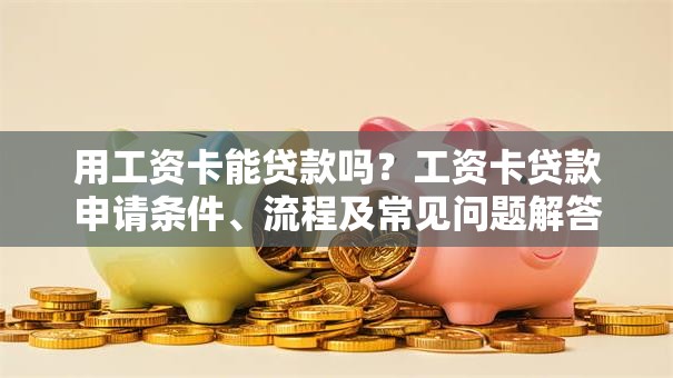 用工资卡能贷款吗？工资卡贷款申请条件、流程及常见问题解答