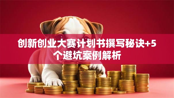 创新创业大赛计划书撰写秘诀+5个避坑案例解析