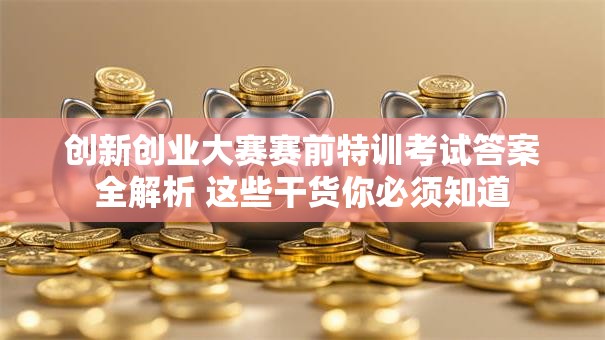 创新创业大赛赛前特训考试答案全解析 这些干货你必须知道