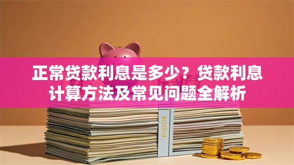 正常贷款利息是多少？贷款利息计算方法及常见问题全解析