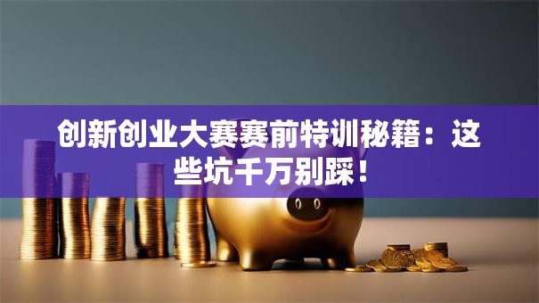 创新创业大赛赛前特训秘籍：这些坑千万别踩！