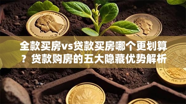 全款买房vs贷款买房哪个更划算？贷款购房的五大隐藏优势解析