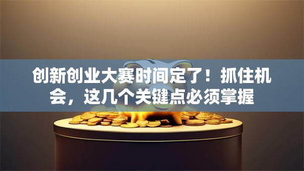 创新创业大赛时间定了！抓住机会，这几个关键点必须掌握