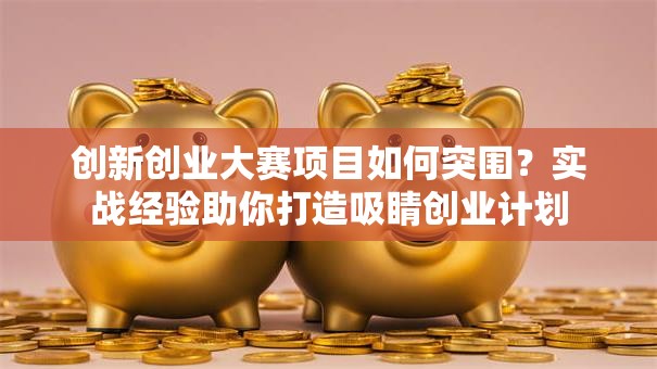 创新创业大赛项目如何突围？实战经验助你打造吸睛创业计划