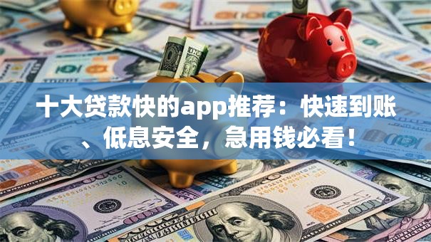 十大贷款快的app推荐：快速到账、低息安全，急用钱必看！