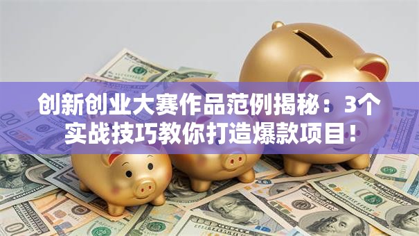 创新创业大赛作品范例揭秘：3个实战技巧教你打造爆款项目！