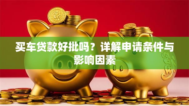 买车贷款好批吗？详解申请条件与影响因素
