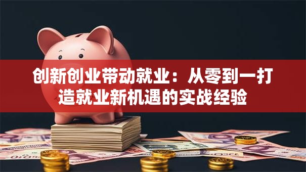 创新创业带动就业：从零到一打造就业新机遇的实战经验