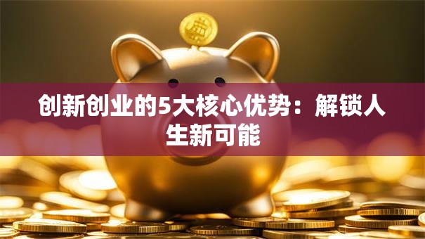 创新创业的5大核心优势：解锁人生新可能