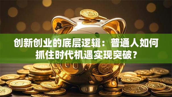 创新创业的底层逻辑：普通人如何抓住时代机遇实现突破？